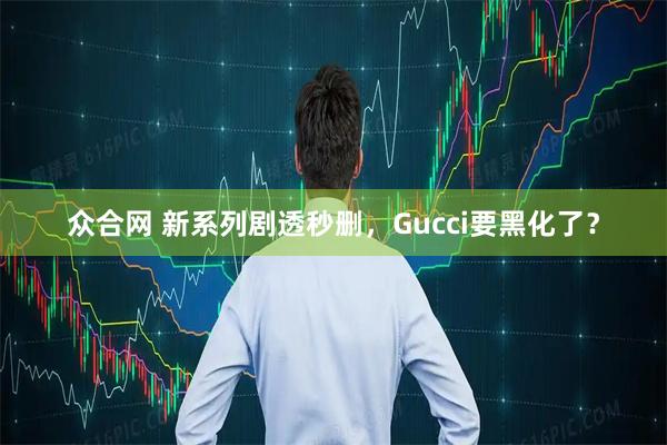 众合网 新系列剧透秒删，Gucci要黑化了？