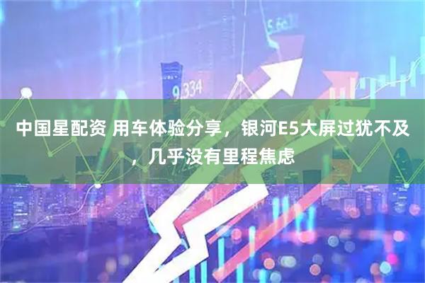 中国星配资 用车体验分享，银河E5大屏过犹不及，几乎没有里程焦虑