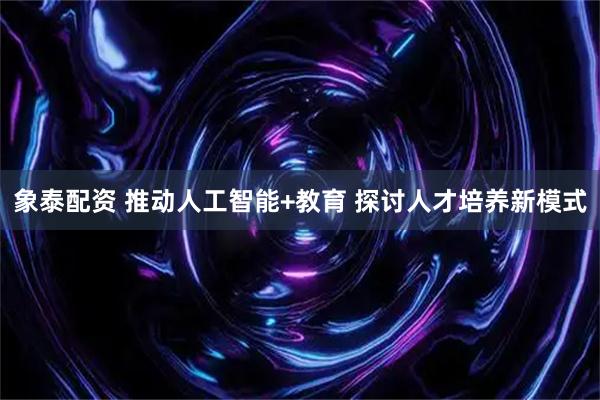 象泰配资 推动人工智能+教育 探讨人才培养新模式
