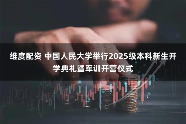 维度配资 中国人民大学举行2025级本科新生开学典礼暨军训开营仪式