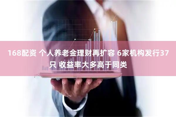 168配资 个人养老金理财再扩容 6家机构发行37只 收益率大多高于同类