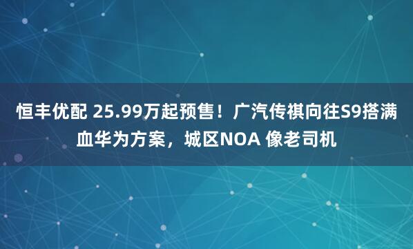 恒丰优配 25.99万起预售！广汽传祺向往S9搭满血华为方案，城区NOA 像老司机