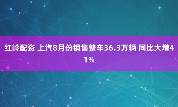 红岭配资 上汽8月份销售整车36.3万辆 同比大增41%