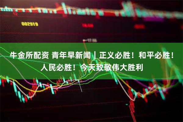 牛金所配资 青年早新闻｜正义必胜！和平必胜！人民必胜！今天致敬伟大胜利