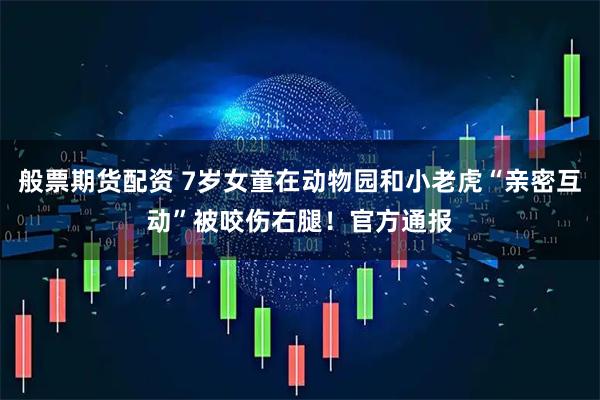 般票期货配资 7岁女童在动物园和小老虎“亲密互动”被咬伤右腿！官方通报
