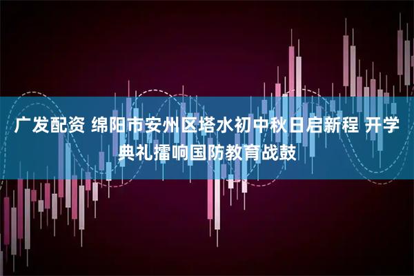 广发配资 绵阳市安州区塔水初中秋日启新程 开学典礼擂响国防教育战鼓