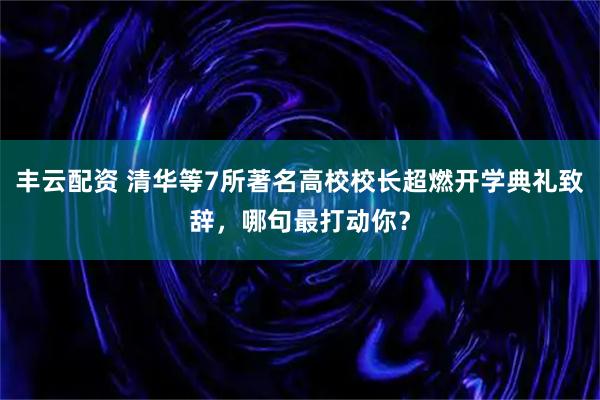 丰云配资 清华等7所著名高校校长超燃开学典礼致辞，哪句最打动你？