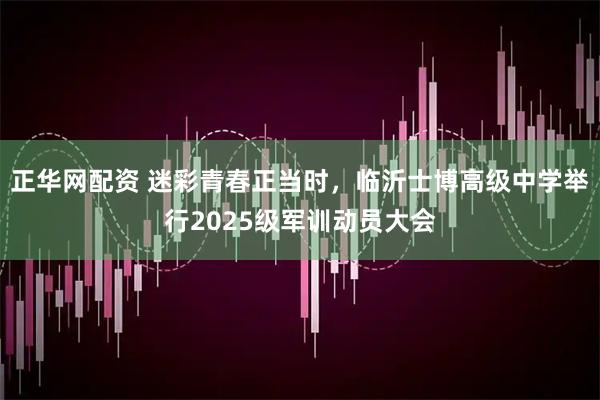 正华网配资 迷彩青春正当时，临沂士博高级中学举行2025级军训动员大会