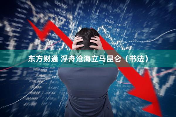 东方财通 浮舟沧海立马昆仑（书法）