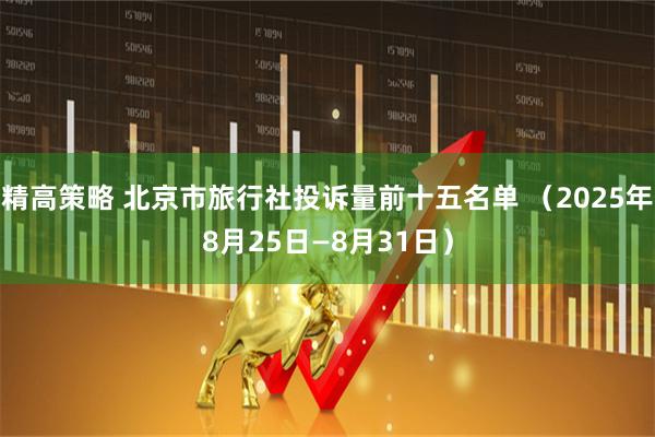 精高策略 北京市旅行社投诉量前十五名单 （2025年8月25日—8月31日）