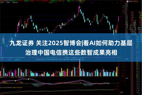 九龙证券 关注2025智博会|看AI如何助力基层治理中国电信携这些数智成果亮相
