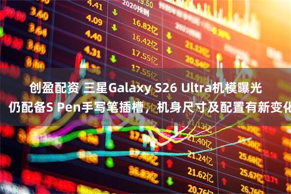 创盈配资 三星Galaxy S26 Ultra机模曝光：仍配备S Pen手写笔插槽，机身尺寸及配置有新变化