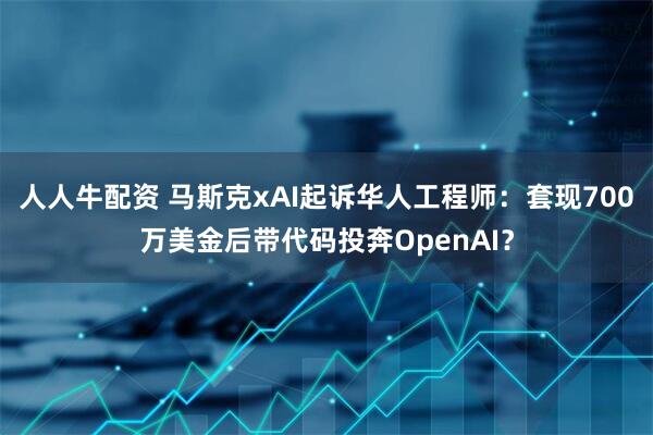 人人牛配资 马斯克xAI起诉华人工程师：套现700万美金后带代码投奔OpenAI？