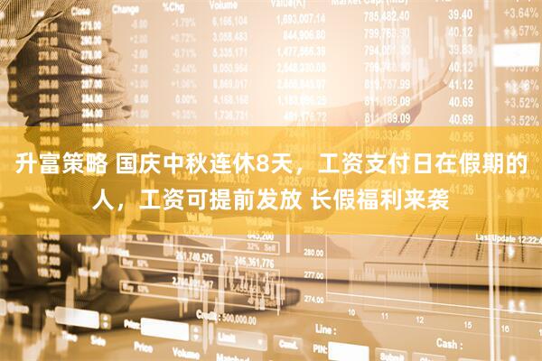 升富策略 国庆中秋连休8天，工资支付日在假期的人，工资可提前发放 长假福利来袭