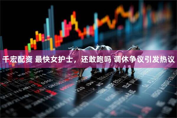 千宏配资 最快女护士，还敢跑吗 调休争议引发热议