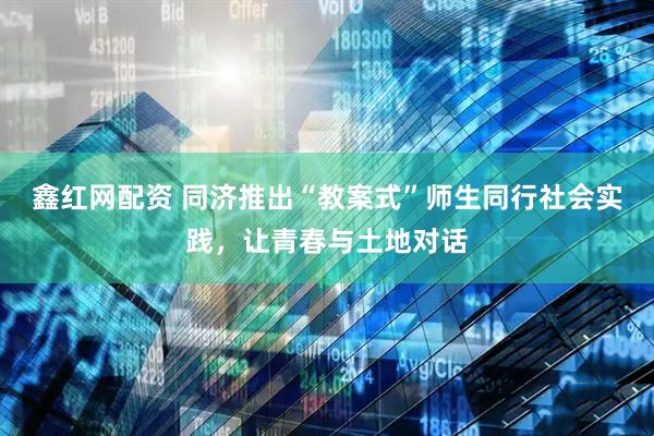 鑫红网配资 同济推出“教案式”师生同行社会实践，让青春与土地对话