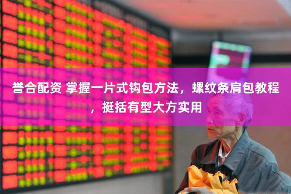 誉合配资 掌握一片式钩包方法，螺纹条肩包教程，挺括有型大方实用