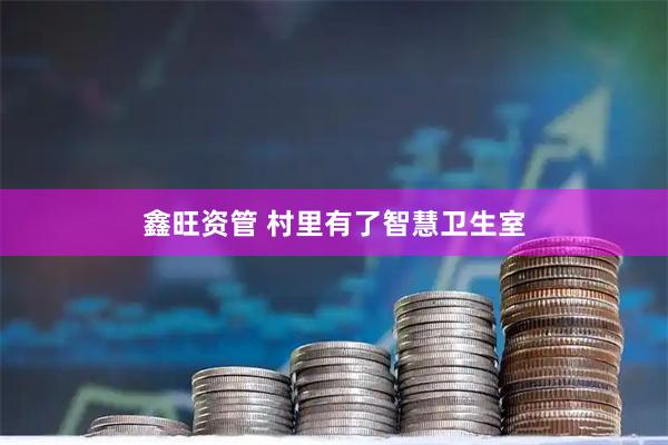鑫旺资管 村里有了智慧卫生室