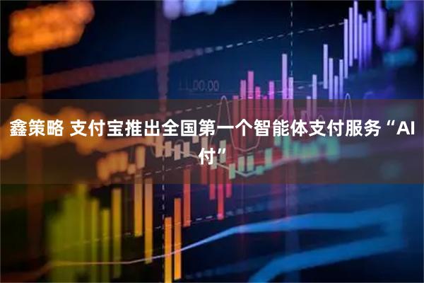 鑫策略 支付宝推出全国第一个智能体支付服务“AI付”