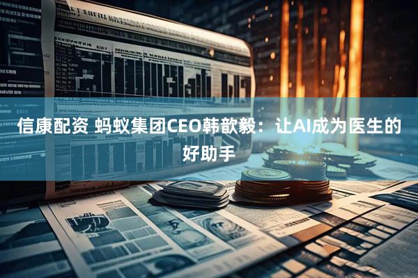 信康配资 蚂蚁集团CEO韩歆毅：让AI成为医生的好助手