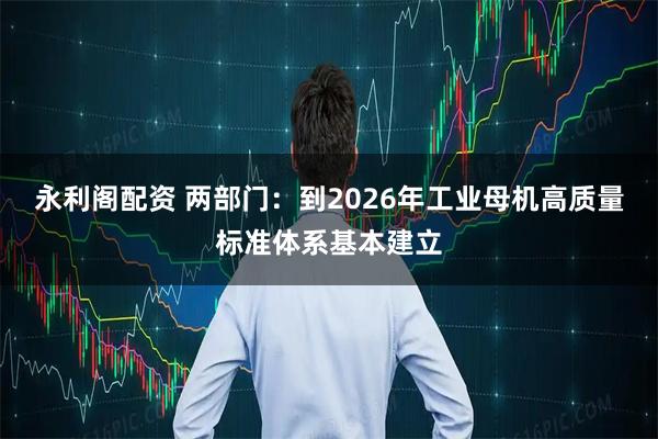永利阁配资 两部门：到2026年工业母机高质量标准体系基本建立