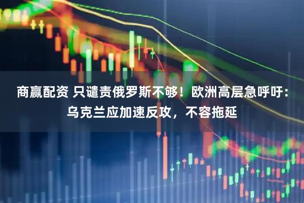 商赢配资 只谴责俄罗斯不够！欧洲高层急呼吁：乌克兰应加速反攻，不容拖延