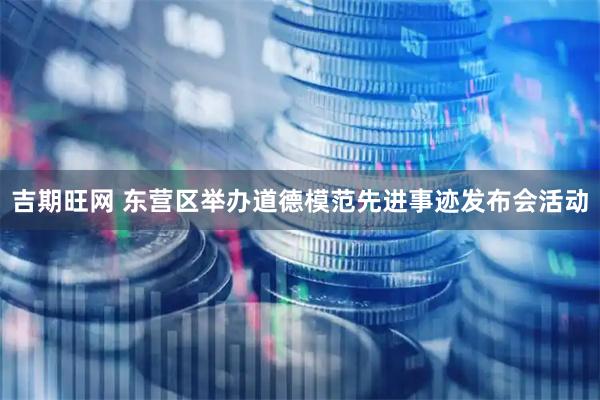 吉期旺网 东营区举办道德模范先进事迹发布会活动