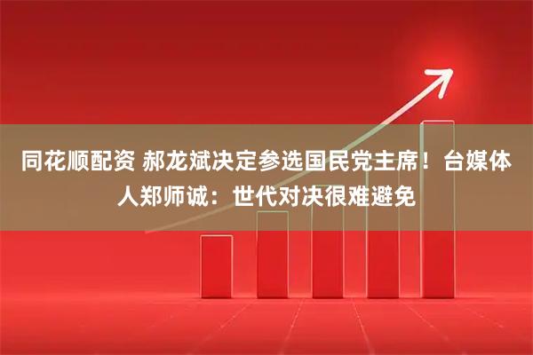 同花顺配资 郝龙斌决定参选国民党主席！台媒体人郑师诚：世代对决很难避免