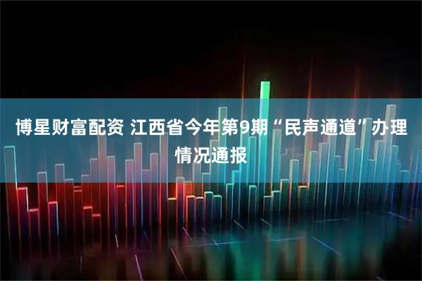 博星财富配资 江西省今年第9期“民声通道”办理情况通报