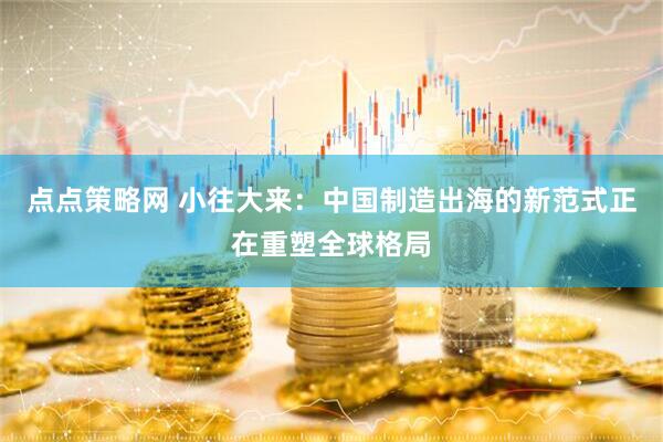 点点策略网 小往大来：中国制造出海的新范式正在重塑全球格局