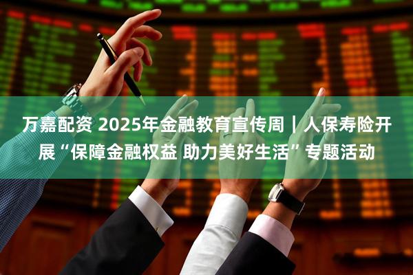 万嘉配资 2025年金融教育宣传周｜人保寿险开展“保障金融权益 助力美好生活”专题活动