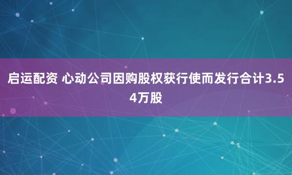 启运配资 心动公司因购股权获行使而发行合计3.54万股