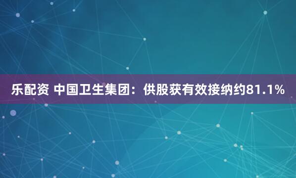 乐配资 中国卫生集团：供股获有效接纳约81.1%