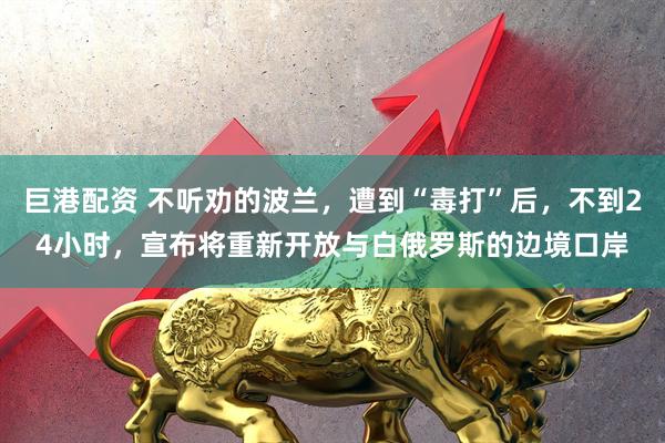 巨港配资 不听劝的波兰，遭到“毒打”后，不到24小时，宣布将重新开放与白俄罗斯的边境口岸