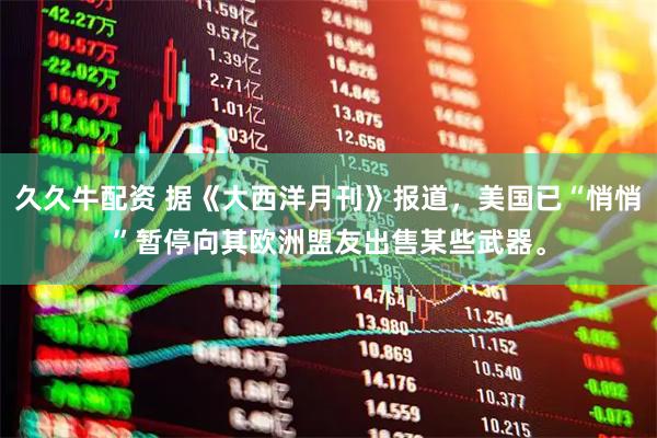 久久牛配资 据《大西洋月刊》报道，美国已“悄悄”暂停向其欧洲盟友出售某些武器。