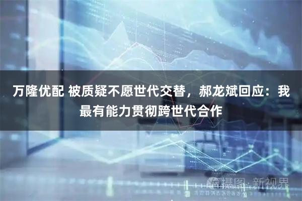 万隆优配 被质疑不愿世代交替，郝龙斌回应：我最有能力贯彻跨世代合作