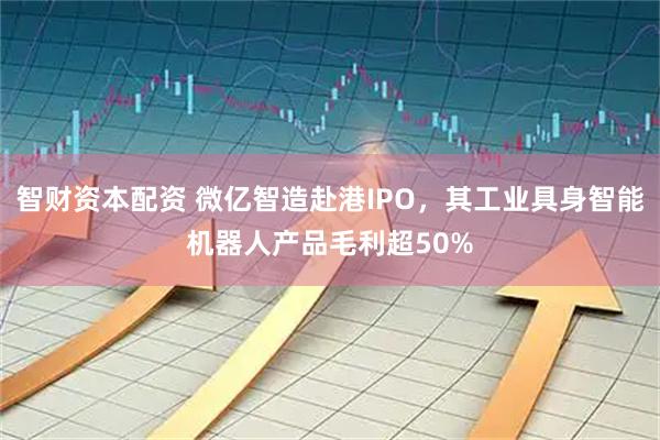 智财资本配资 微亿智造赴港IPO，其工业具身智能机器人产品毛利超50%