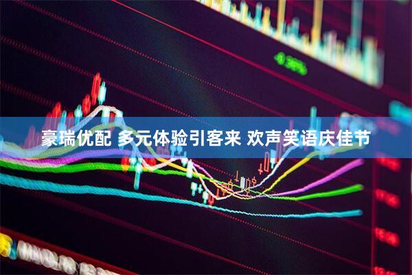 豪瑞优配 多元体验引客来 欢声笑语庆佳节