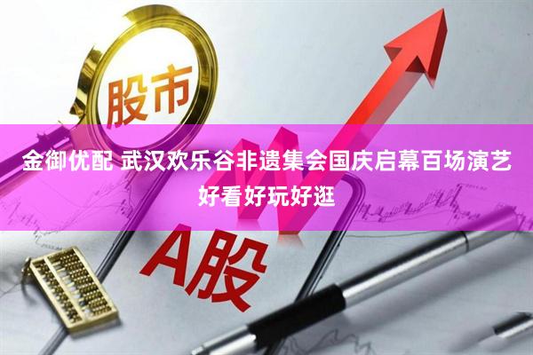 金御优配 武汉欢乐谷非遗集会国庆启幕百场演艺好看好玩好逛