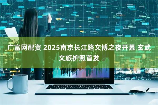 广富网配资 2025南京长江路文博之夜开幕 玄武文旅护照首发