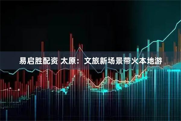 易启胜配资 太原：文旅新场景带火本地游