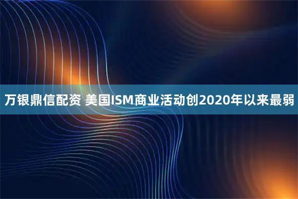 万银鼎信配资 美国ISM商业活动创2020年以来最弱