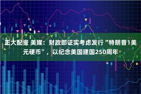 正大配资 美媒：财政部证实考虑发行“特朗普1美元硬币”，以纪念美国建国250周年