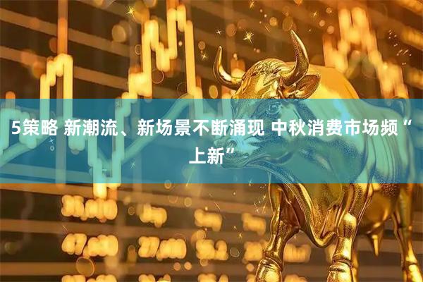 5策略 新潮流、新场景不断涌现 中秋消费市场频“上新”