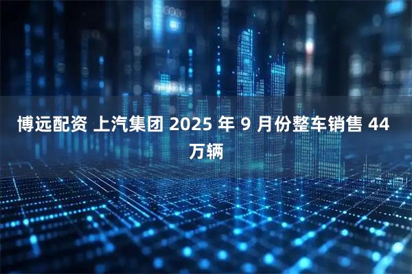 博远配资 上汽集团 2025 年 9 月份整车销售 44 万辆