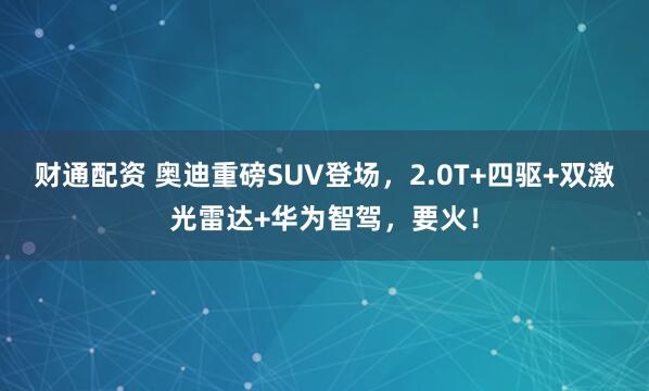 财通配资 奥迪重磅SUV登场，2.0T+四驱+双激光雷达+华为智驾，要火！