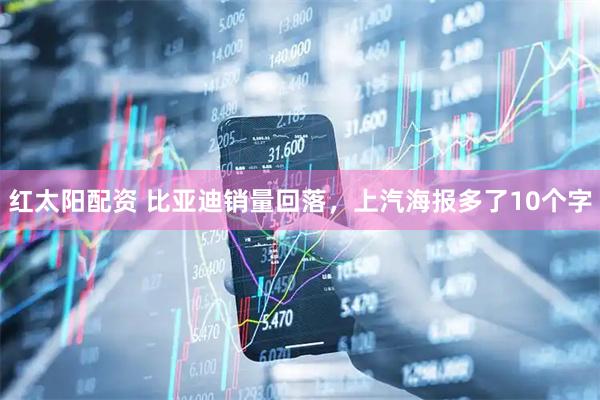红太阳配资 比亚迪销量回落，上汽海报多了10个字