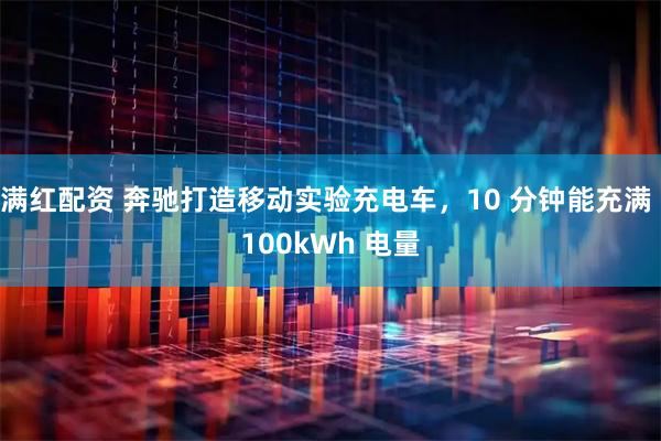 满红配资 奔驰打造移动实验充电车，10 分钟能充满 100kWh 电量
