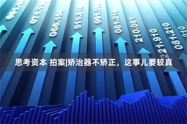思考资本 拍案|矫治器不矫正，这事儿要较真
