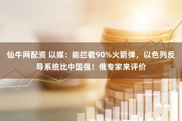 仙牛网配资 以媒：能拦截90%火箭弹，以色列反导系统比中国强！俄专家来评价
